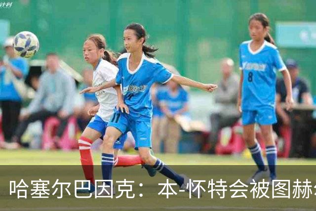 哈塞尔巴因克：本-怀特会被图赫尔重新考虑